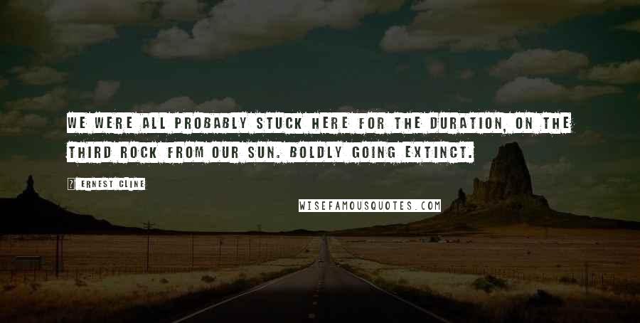 Ernest Cline Quotes: We were all probably stuck here for the duration, on the third rock from our sun. Boldly going extinct.