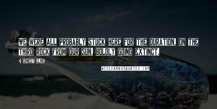 Ernest Cline Quotes: We were all probably stuck here for the duration, on the third rock from our sun. Boldly going extinct.