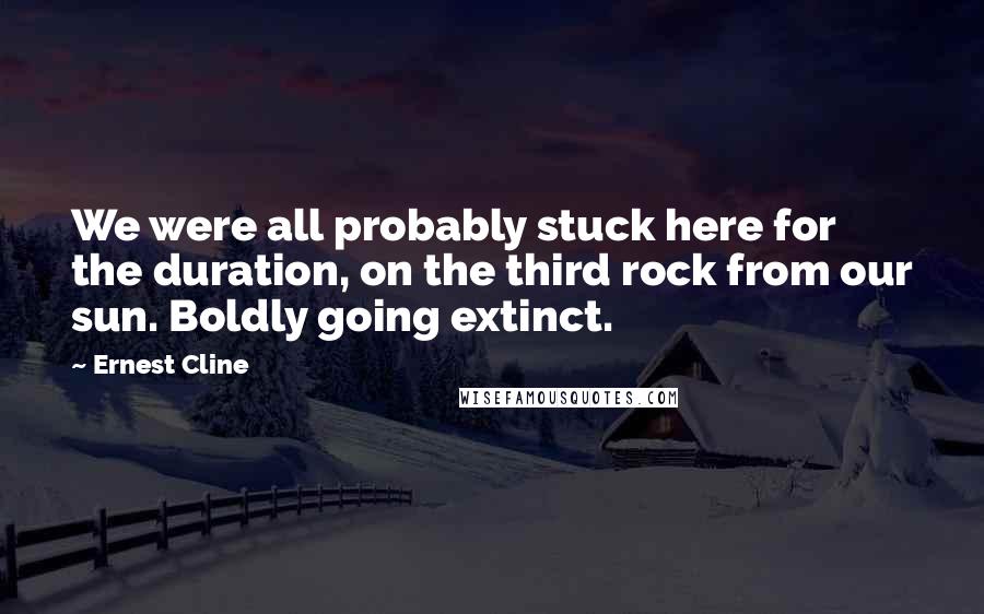 Ernest Cline Quotes: We were all probably stuck here for the duration, on the third rock from our sun. Boldly going extinct.