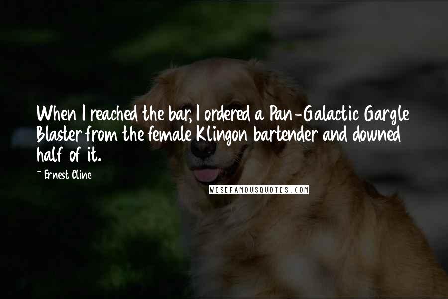 Ernest Cline Quotes: When I reached the bar, I ordered a Pan-Galactic Gargle Blaster from the female Klingon bartender and downed half of it.