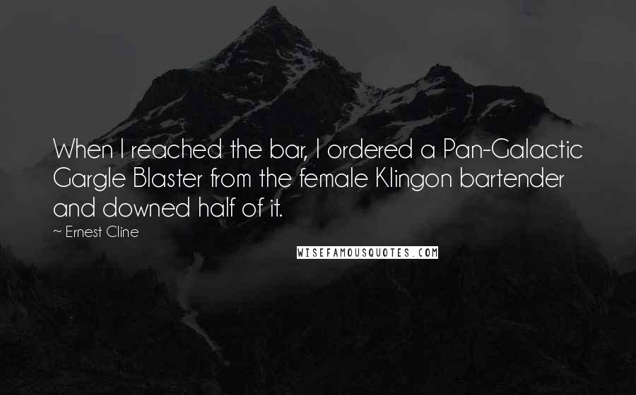 Ernest Cline Quotes: When I reached the bar, I ordered a Pan-Galactic Gargle Blaster from the female Klingon bartender and downed half of it.