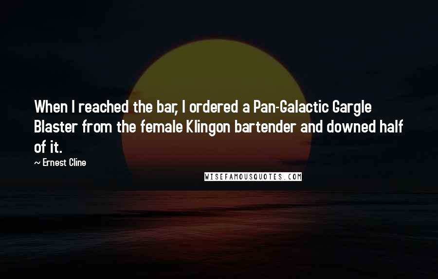Ernest Cline Quotes: When I reached the bar, I ordered a Pan-Galactic Gargle Blaster from the female Klingon bartender and downed half of it.