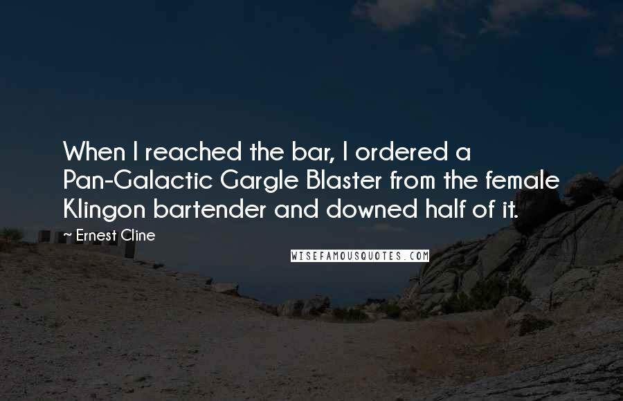 Ernest Cline Quotes: When I reached the bar, I ordered a Pan-Galactic Gargle Blaster from the female Klingon bartender and downed half of it.