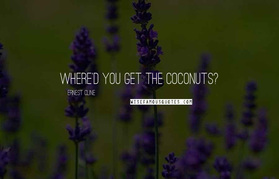 Ernest Cline Quotes: Where'd you get the coconuts?