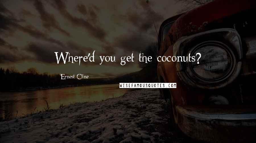 Ernest Cline Quotes: Where'd you get the coconuts?