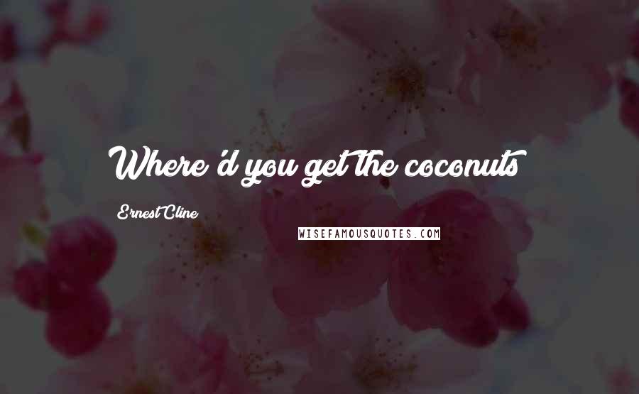 Ernest Cline Quotes: Where'd you get the coconuts?