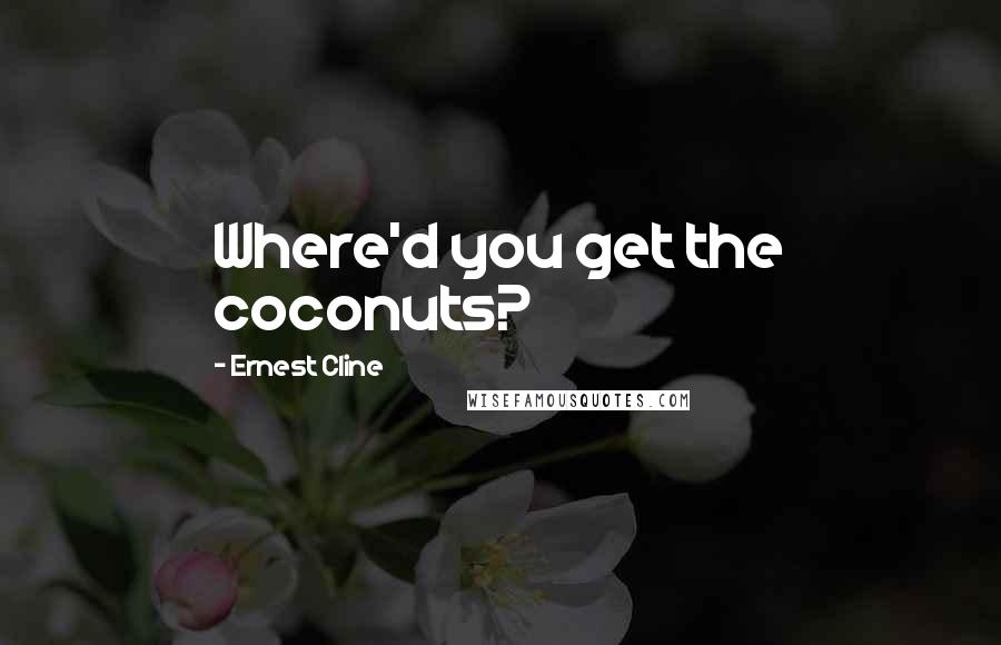 Ernest Cline Quotes: Where'd you get the coconuts?