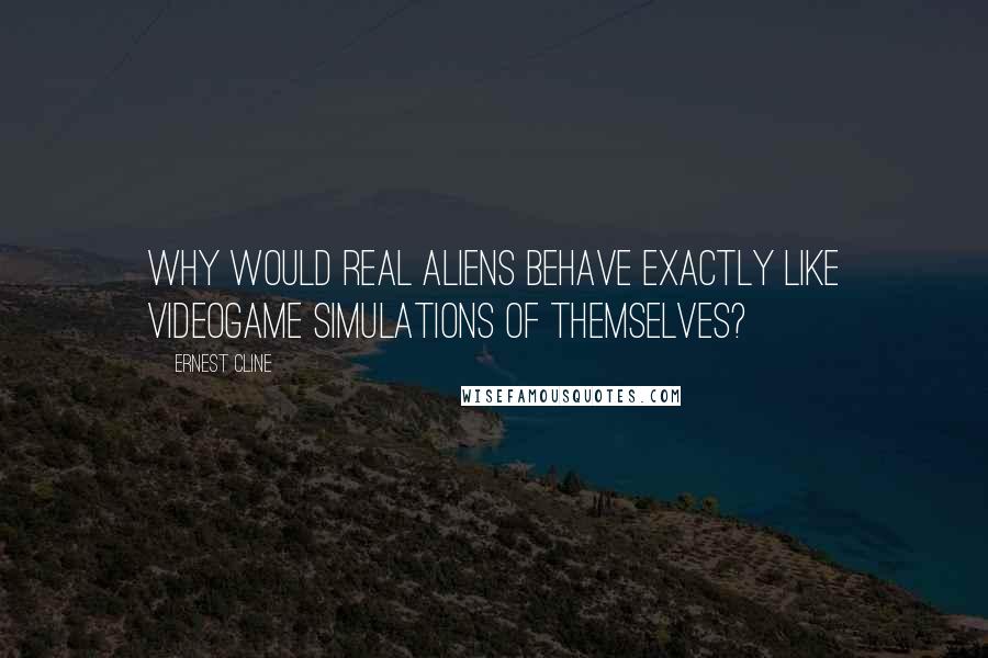 Ernest Cline Quotes: Why would real aliens behave exactly like videogame simulations of themselves?