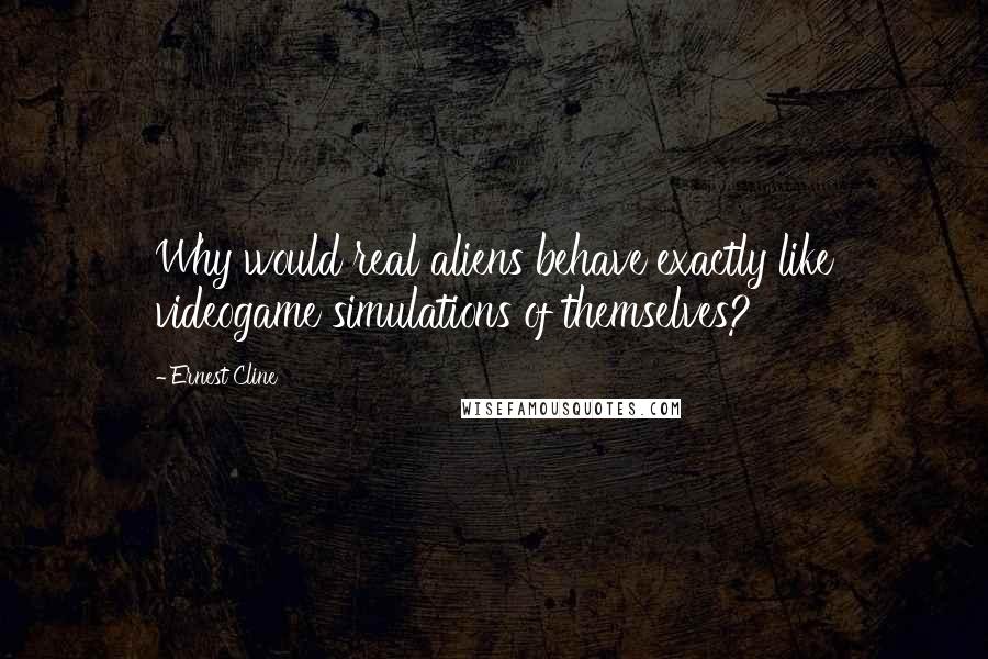 Ernest Cline Quotes: Why would real aliens behave exactly like videogame simulations of themselves?