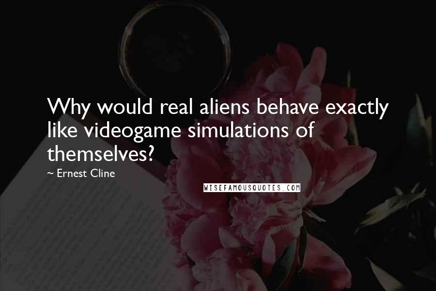 Ernest Cline Quotes: Why would real aliens behave exactly like videogame simulations of themselves?