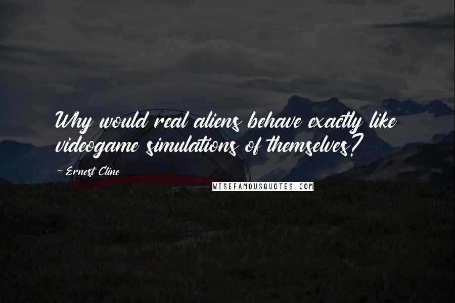 Ernest Cline Quotes: Why would real aliens behave exactly like videogame simulations of themselves?