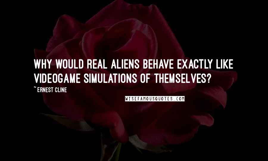 Ernest Cline Quotes: Why would real aliens behave exactly like videogame simulations of themselves?