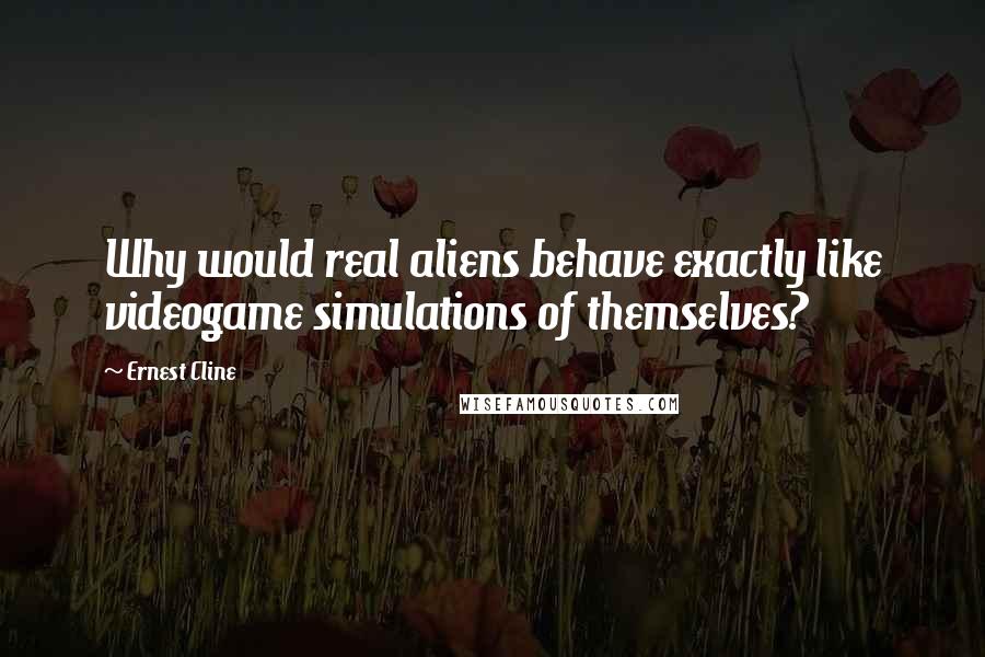 Ernest Cline Quotes: Why would real aliens behave exactly like videogame simulations of themselves?