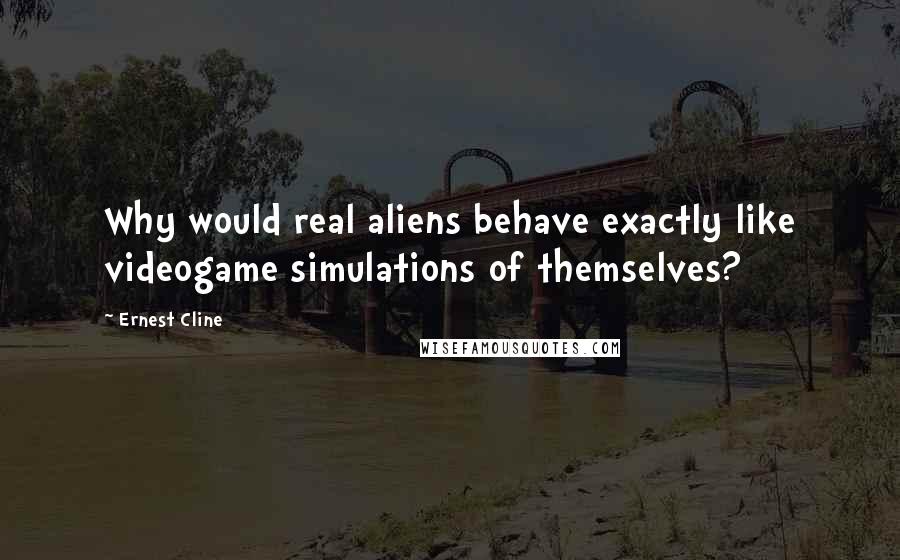 Ernest Cline Quotes: Why would real aliens behave exactly like videogame simulations of themselves?