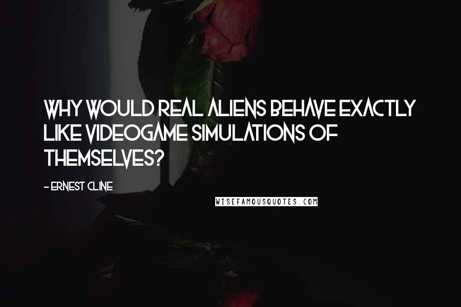 Ernest Cline Quotes: Why would real aliens behave exactly like videogame simulations of themselves?