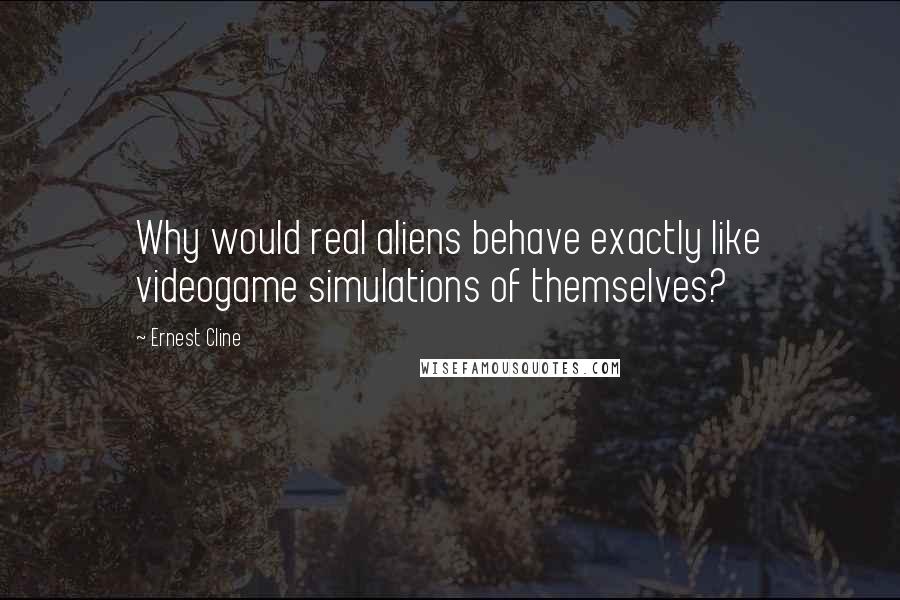 Ernest Cline Quotes: Why would real aliens behave exactly like videogame simulations of themselves?