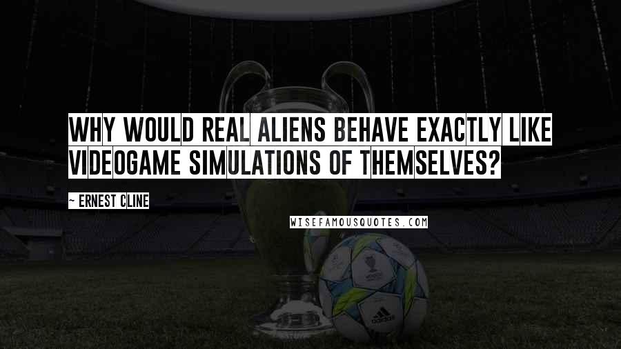 Ernest Cline Quotes: Why would real aliens behave exactly like videogame simulations of themselves?