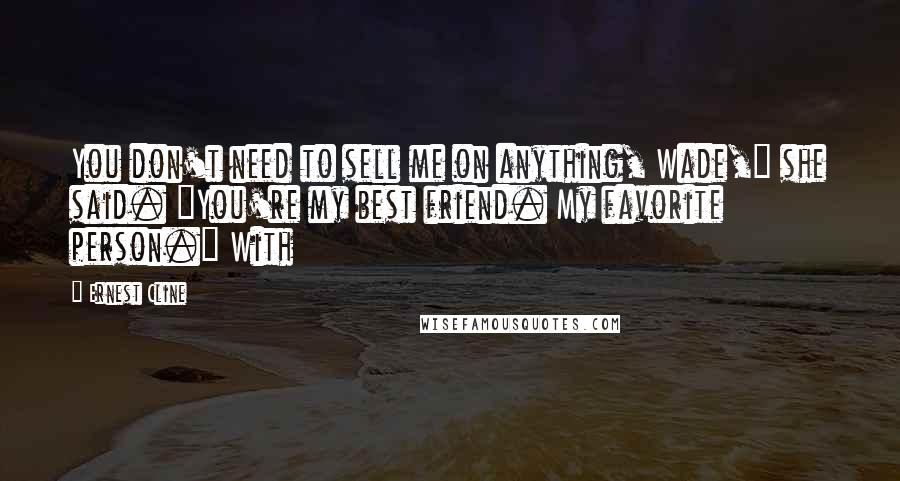 Ernest Cline Quotes: You don't need to sell me on anything, Wade," she said. "You're my best friend. My favorite person." With