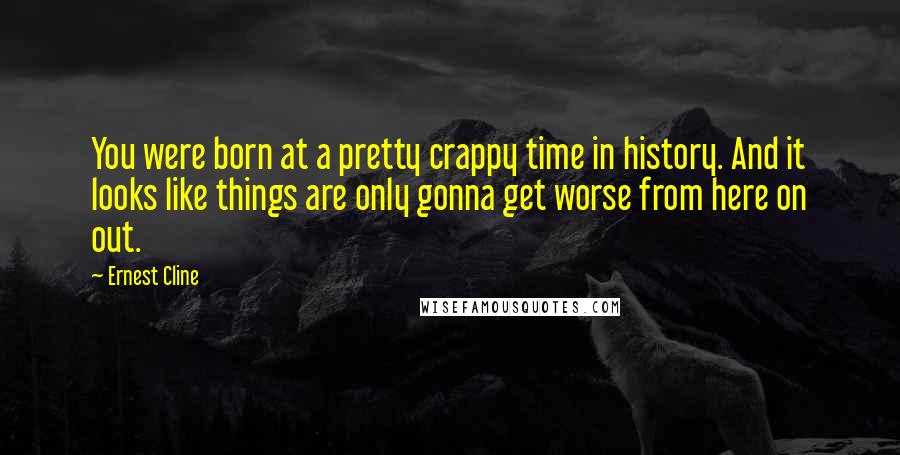 Ernest Cline Quotes: You were born at a pretty crappy time in history. And it looks like things are only gonna get worse from here on out.