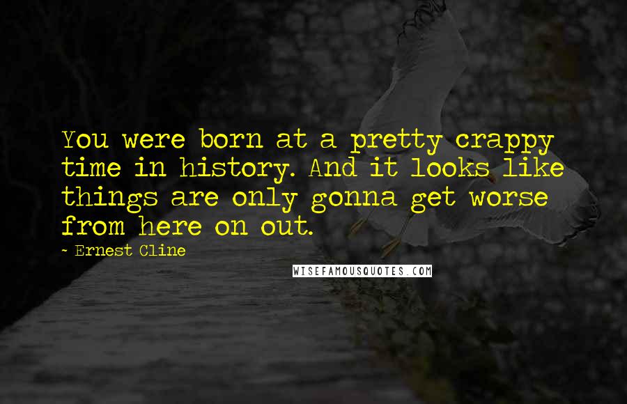 Ernest Cline Quotes: You were born at a pretty crappy time in history. And it looks like things are only gonna get worse from here on out.