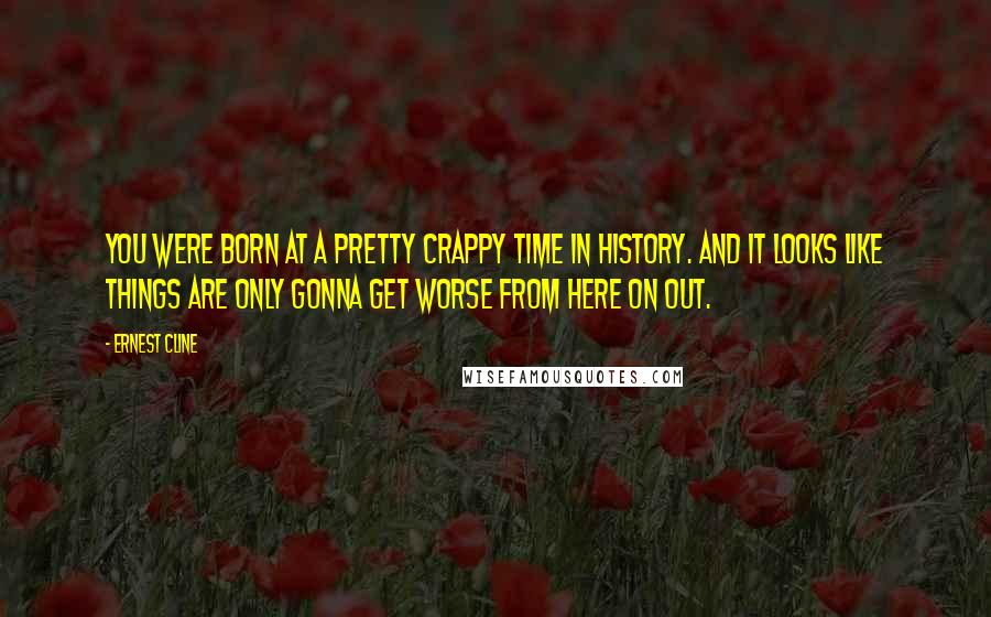 Ernest Cline Quotes: You were born at a pretty crappy time in history. And it looks like things are only gonna get worse from here on out.