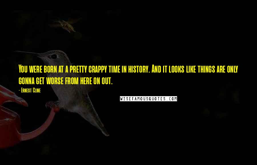 Ernest Cline Quotes: You were born at a pretty crappy time in history. And it looks like things are only gonna get worse from here on out.