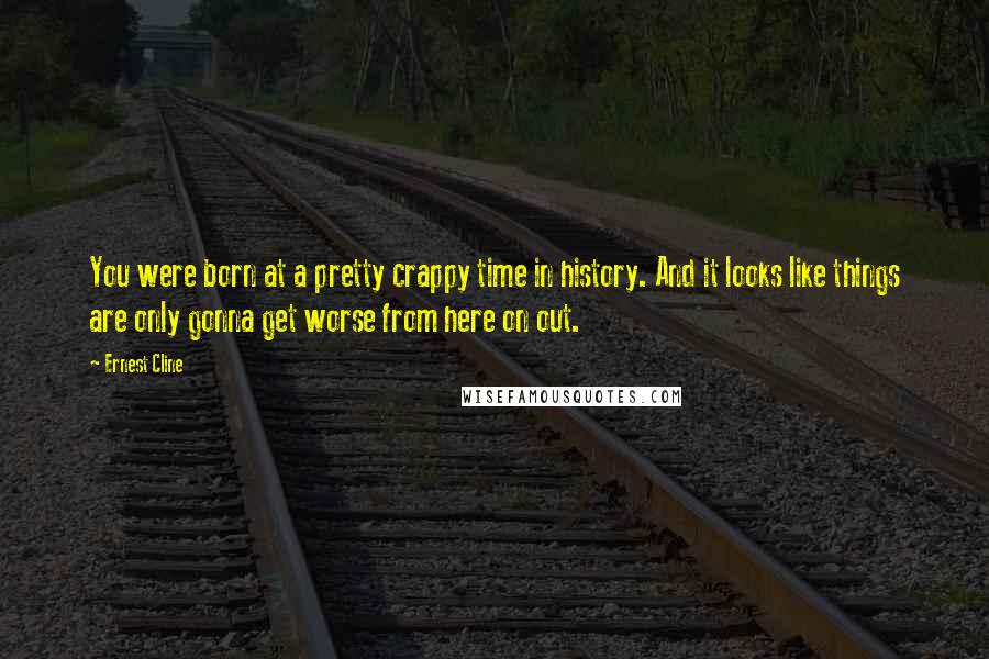 Ernest Cline Quotes: You were born at a pretty crappy time in history. And it looks like things are only gonna get worse from here on out.