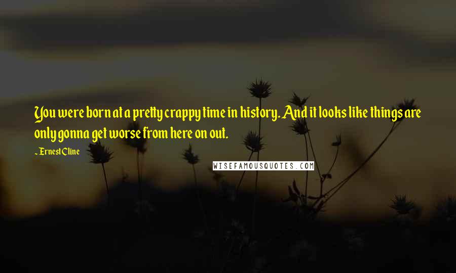 Ernest Cline Quotes: You were born at a pretty crappy time in history. And it looks like things are only gonna get worse from here on out.