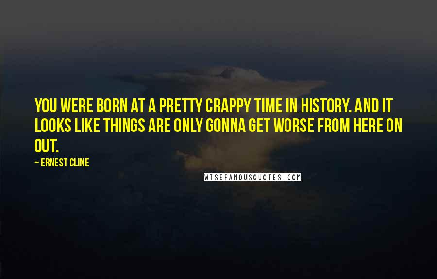 Ernest Cline Quotes: You were born at a pretty crappy time in history. And it looks like things are only gonna get worse from here on out.
