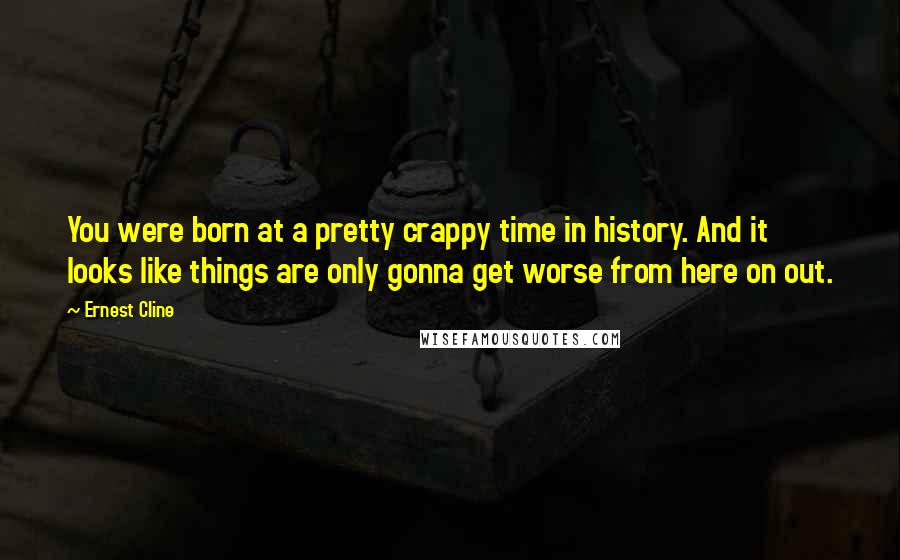 Ernest Cline Quotes: You were born at a pretty crappy time in history. And it looks like things are only gonna get worse from here on out.