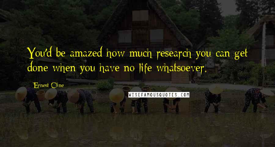 Ernest Cline Quotes: You'd be amazed how much research you can get done when you have no life whatsoever.