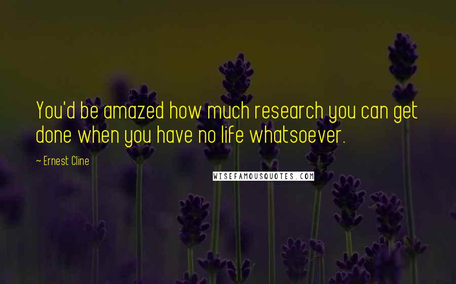 Ernest Cline Quotes: You'd be amazed how much research you can get done when you have no life whatsoever.