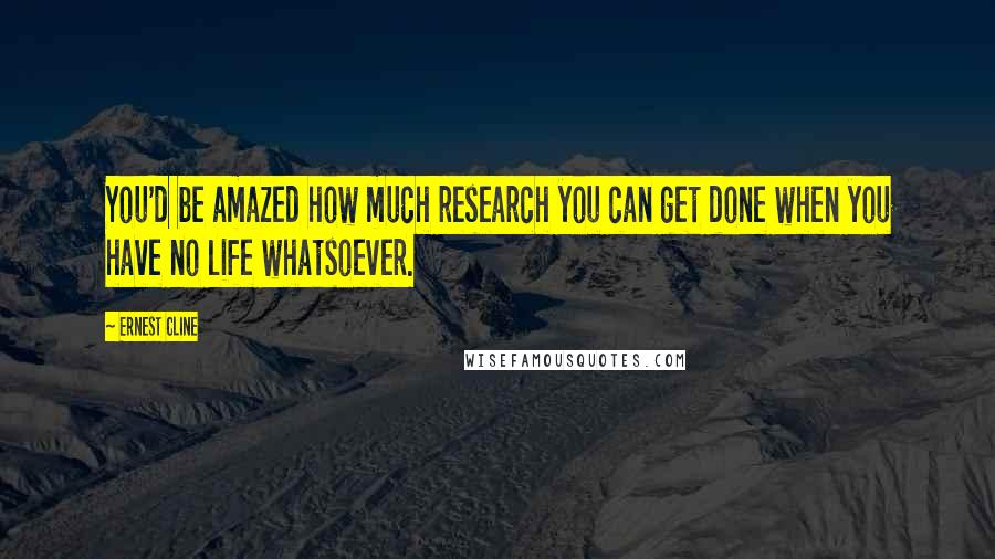 Ernest Cline Quotes: You'd be amazed how much research you can get done when you have no life whatsoever.