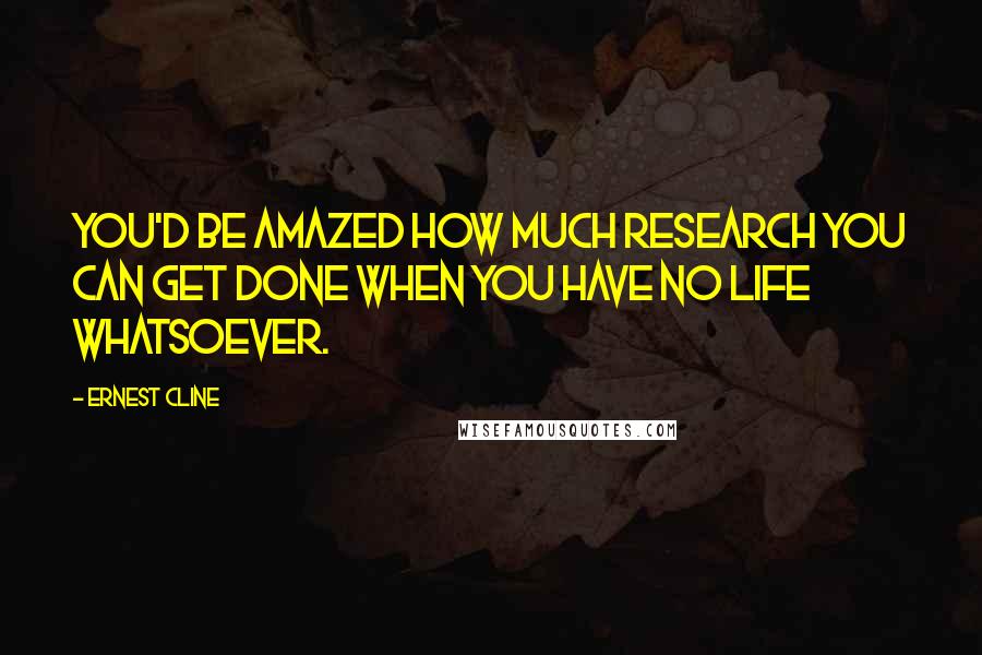 Ernest Cline Quotes: You'd be amazed how much research you can get done when you have no life whatsoever.