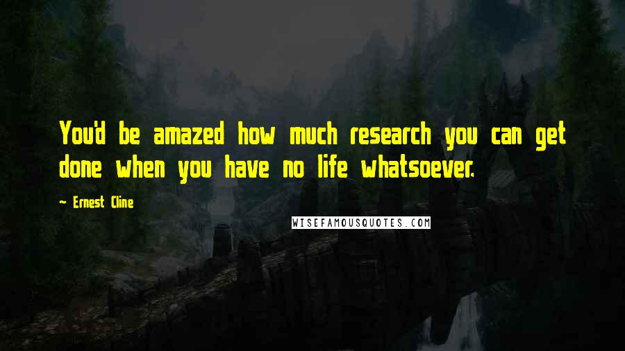 Ernest Cline Quotes: You'd be amazed how much research you can get done when you have no life whatsoever.