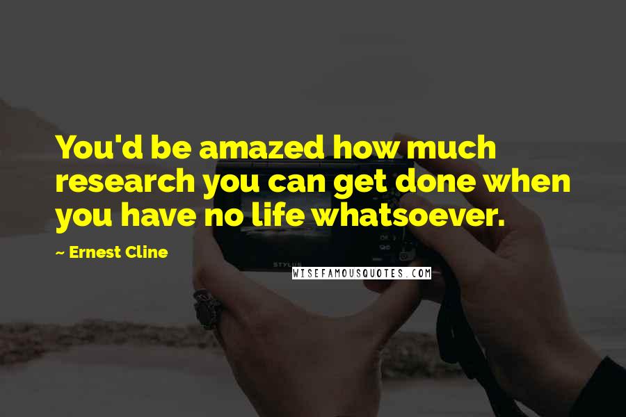 Ernest Cline Quotes: You'd be amazed how much research you can get done when you have no life whatsoever.