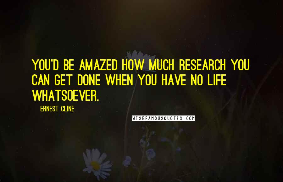 Ernest Cline Quotes: You'd be amazed how much research you can get done when you have no life whatsoever.