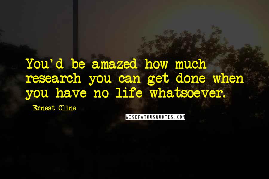 Ernest Cline Quotes: You'd be amazed how much research you can get done when you have no life whatsoever.