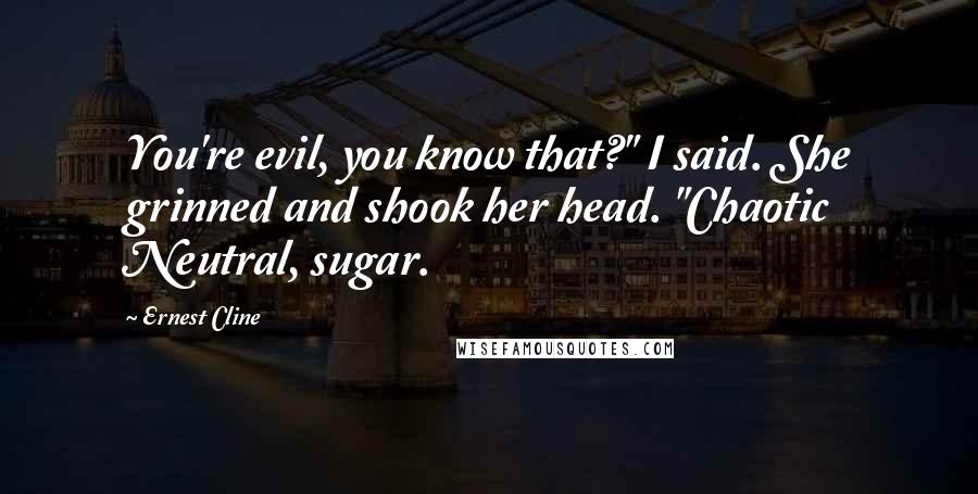 Ernest Cline Quotes: You're evil, you know that?" I said. She grinned and shook her head. "Chaotic Neutral, sugar.