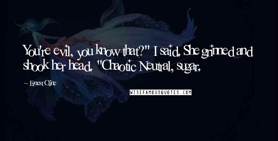 Ernest Cline Quotes: You're evil, you know that?" I said. She grinned and shook her head. "Chaotic Neutral, sugar.