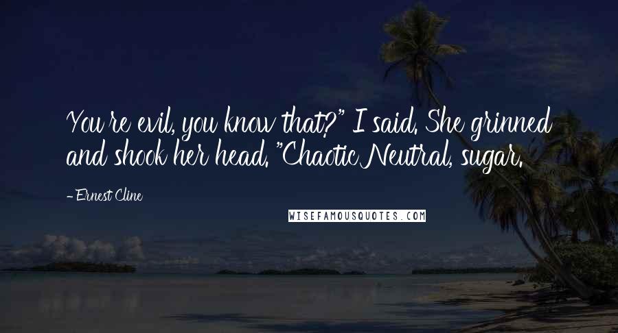 Ernest Cline Quotes: You're evil, you know that?" I said. She grinned and shook her head. "Chaotic Neutral, sugar.