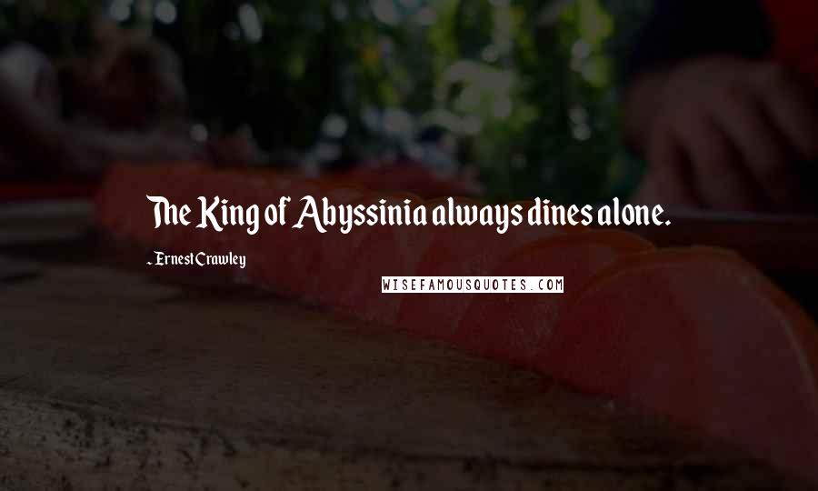 Ernest Crawley Quotes: The King of Abyssinia always dines alone.