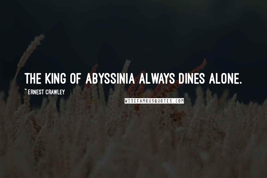 Ernest Crawley Quotes: The King of Abyssinia always dines alone.