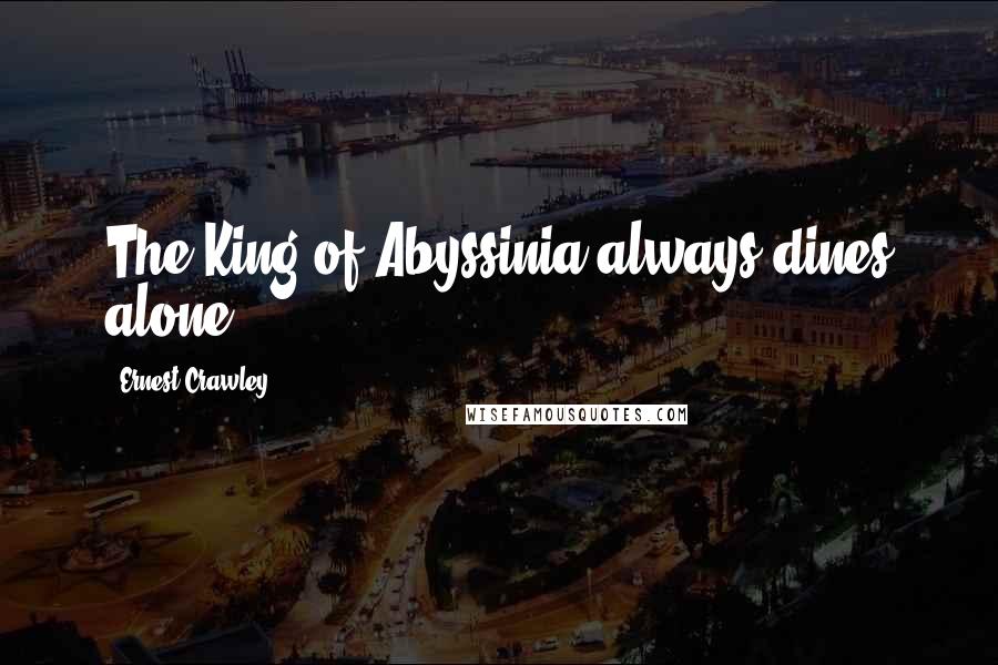 Ernest Crawley Quotes: The King of Abyssinia always dines alone.