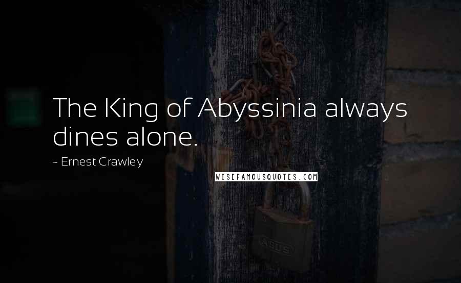 Ernest Crawley Quotes: The King of Abyssinia always dines alone.