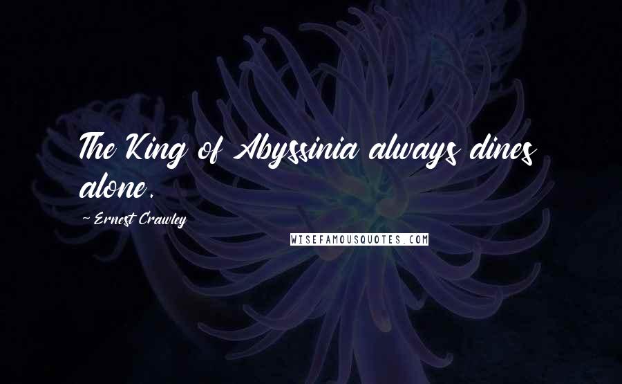 Ernest Crawley Quotes: The King of Abyssinia always dines alone.