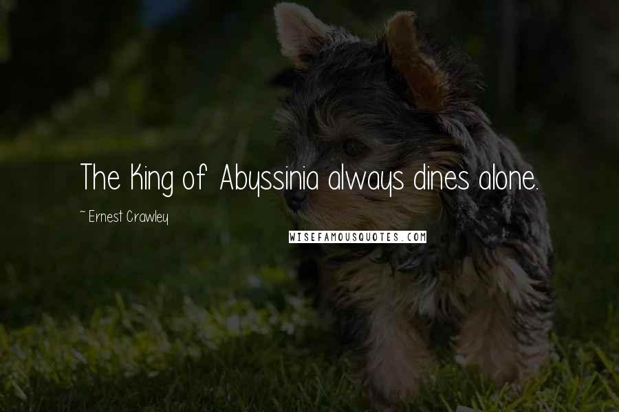 Ernest Crawley Quotes: The King of Abyssinia always dines alone.