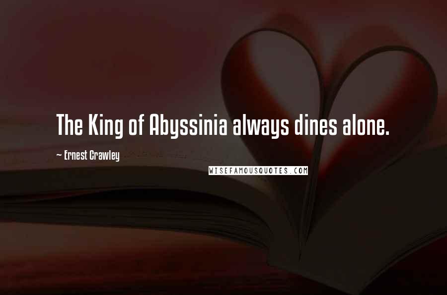 Ernest Crawley Quotes: The King of Abyssinia always dines alone.