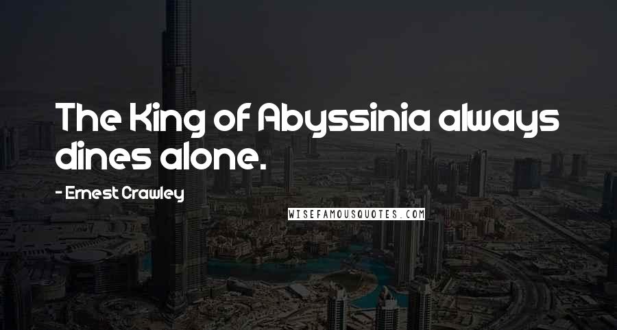 Ernest Crawley Quotes: The King of Abyssinia always dines alone.
