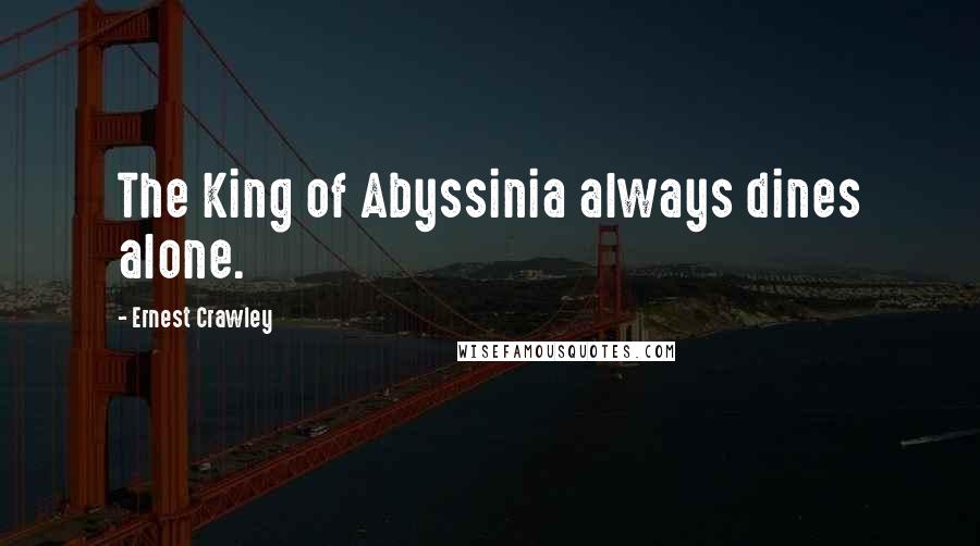 Ernest Crawley Quotes: The King of Abyssinia always dines alone.